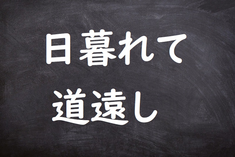 日暮れて道遠し（ひくれてみちとおし）