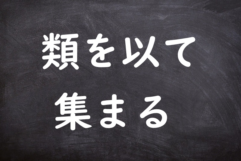 類を以て集まる（るいをもってあつまる）