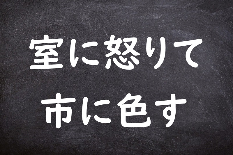 室に怒りて市に色す（しつにいかりていちにいろす）